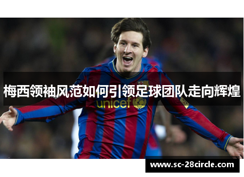 梅西领袖风范如何引领足球团队走向辉煌 梅西领袖风范如何引领足球团队走向辉煌