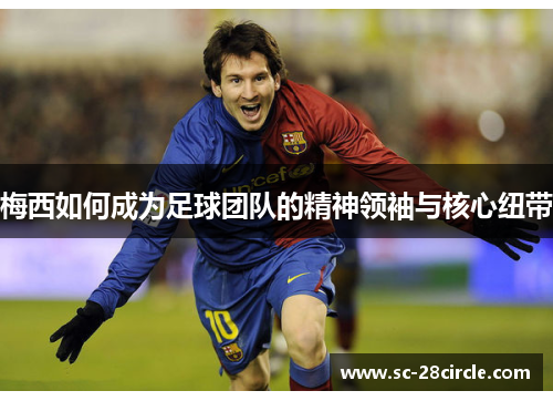 梅西如何成为足球团队的精神领袖与核心纽带