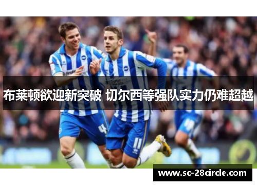 布莱顿欲迎新突破 切尔西等强队实力仍难超越 布莱顿欲迎新突破 切尔西等强队实力仍难超越