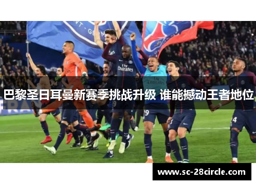 巴黎圣日耳曼新赛季挑战升级 谁能撼动王者地位 巴黎圣日耳曼新赛季挑战升级 谁能撼动王者地位