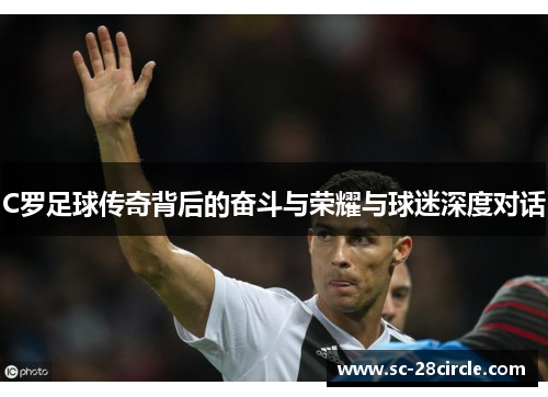 C罗足球传奇背后的奋斗与荣耀与球迷深度对话